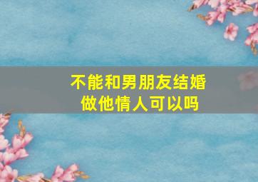 不能和男朋友结婚 做他情人可以吗